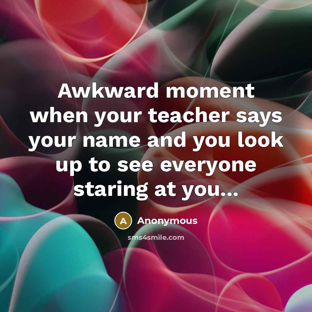 “Awkward moment when your teacher says your name and you look up to see everyone staring at you...” quote by Anonymous