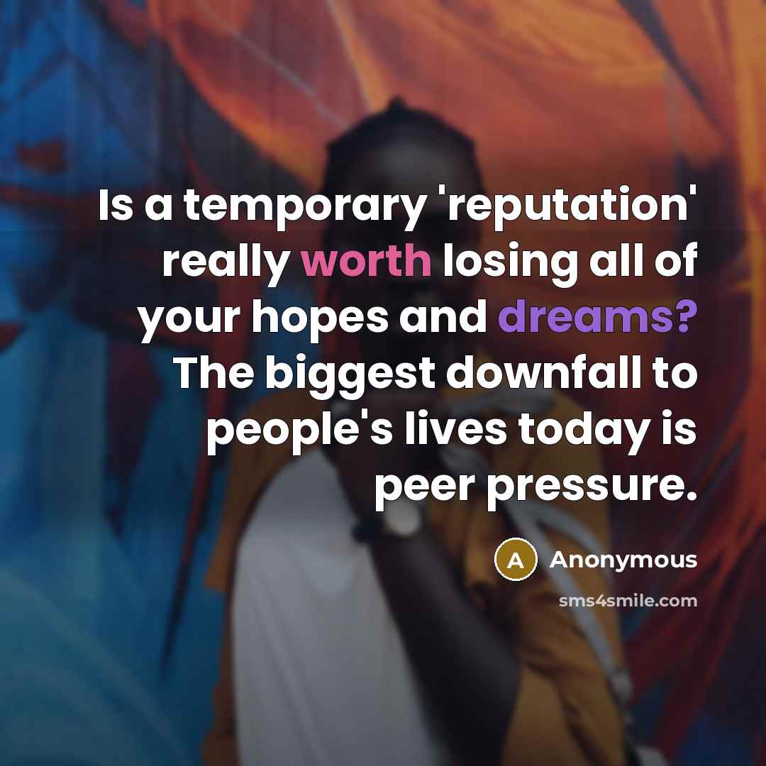 “Is a temporary 'reputation' really worth losing all of your hopes and dreams? The biggest downfall to people's lives today is peer pressure.” quote by Anonymous