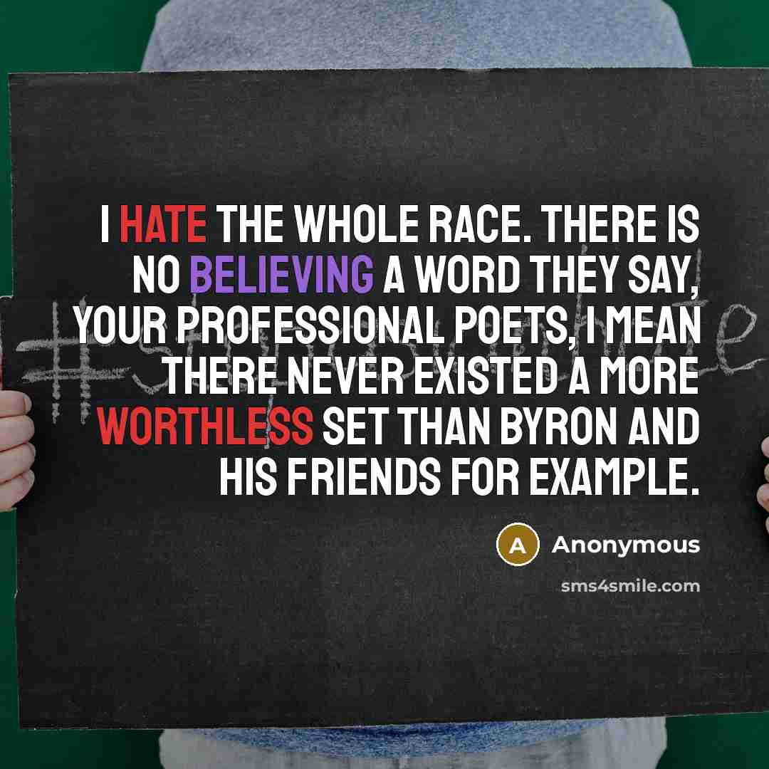 “I hate the whole race. There is no believing a word they say, your professional poets, I mean there never existed a more worthless set than Byron and his friends for example.” quote by Anonymous