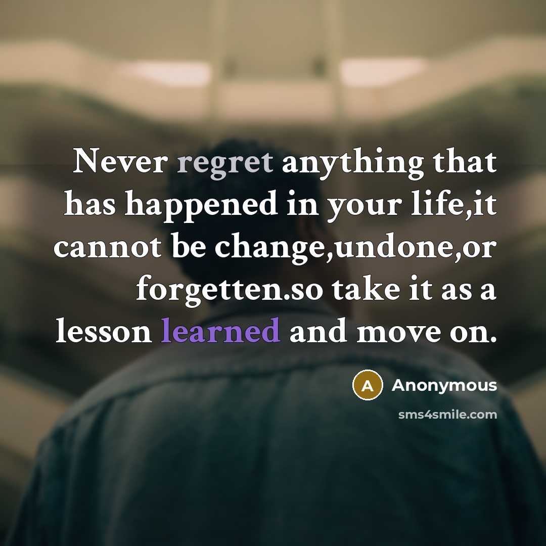 “Never regret anything that has happened in your life,it cannot be change,undone,or forgetten.so take it as a lesson learned and move on.” quote by Anonymous