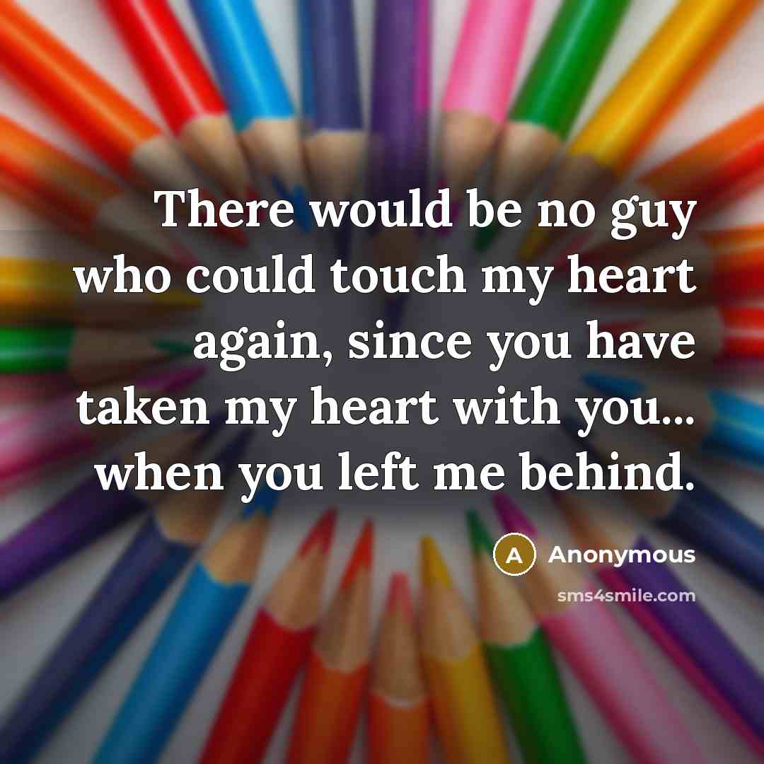 “There would be no guy who could touch my heart again, since you have taken my heart with you... when you left me behind.” quote by Anonymous