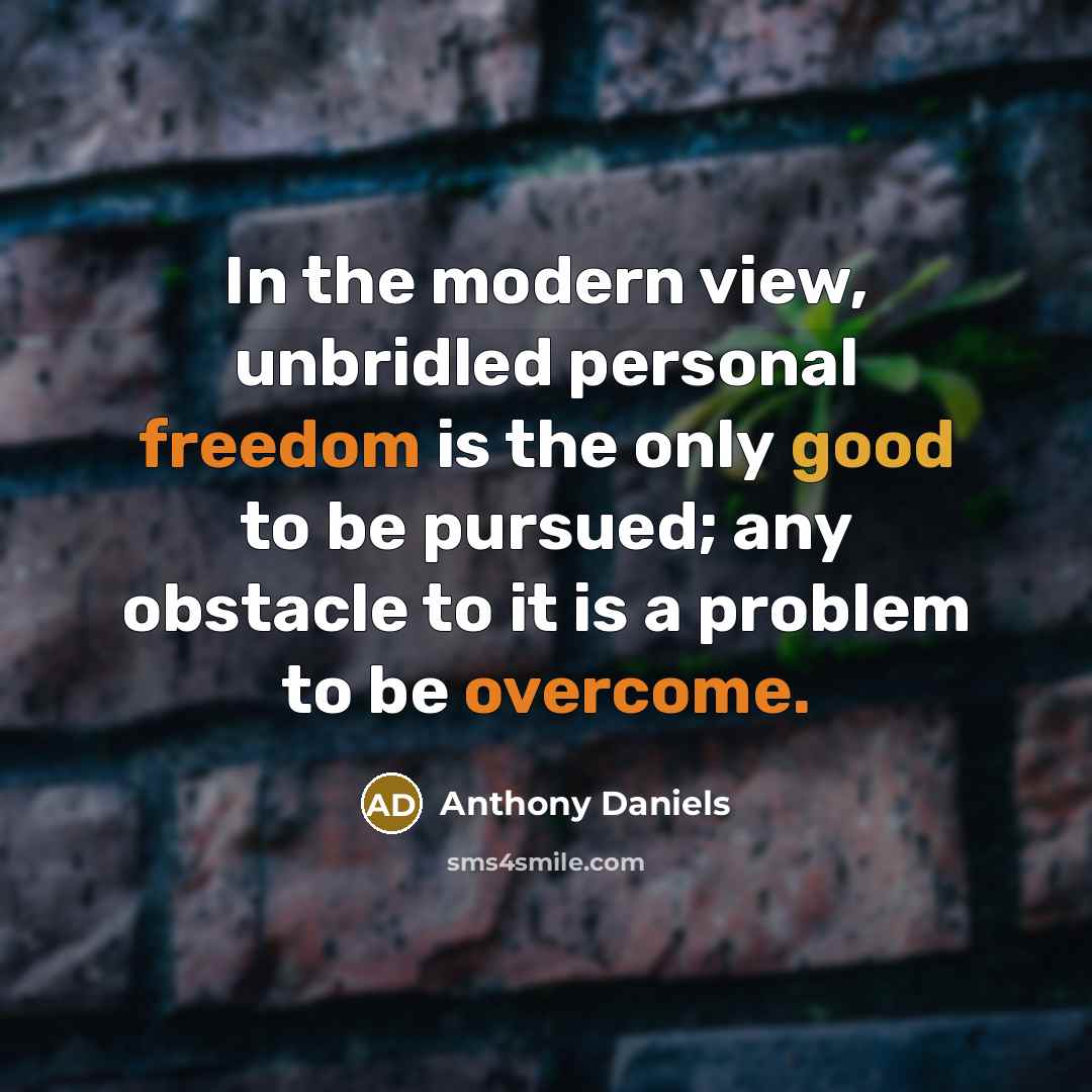 “In the modern view, unbridled personal freedom is the only good to be pursued; any obstacle to it is a problem to be overcome.” quote by Anthony Daniels