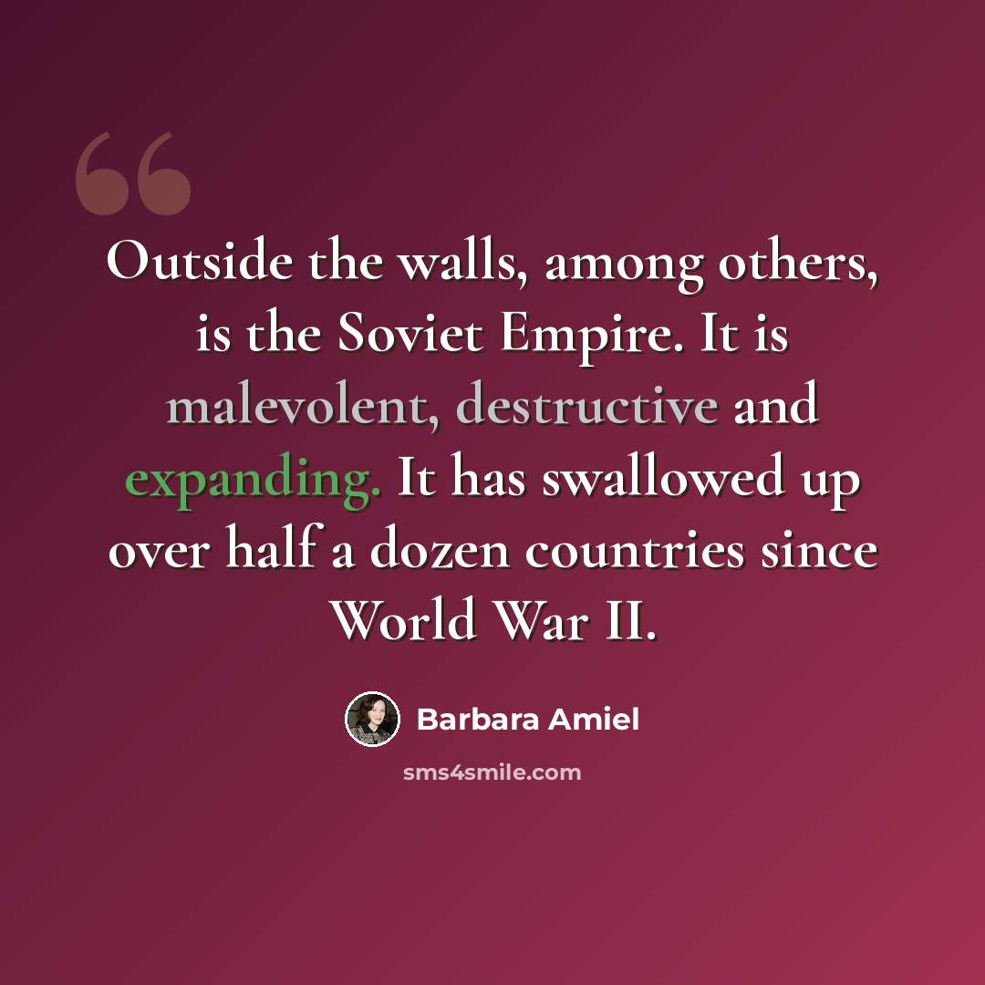 “Outside the walls, among others, is the Soviet Empire. It is malevolent, destructive and expanding. It has swallowed up over half a dozen countries since World War II.” quote by Barbara Amiel