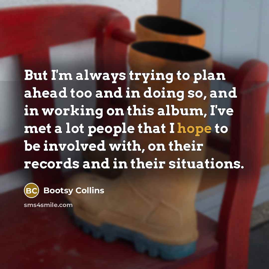 “But I'm always trying to plan ahead too and in doing so, and in working on this album, I've met a lot people that I hope to be involved with, on their records and in their situations.” quote by Bootsy Collins