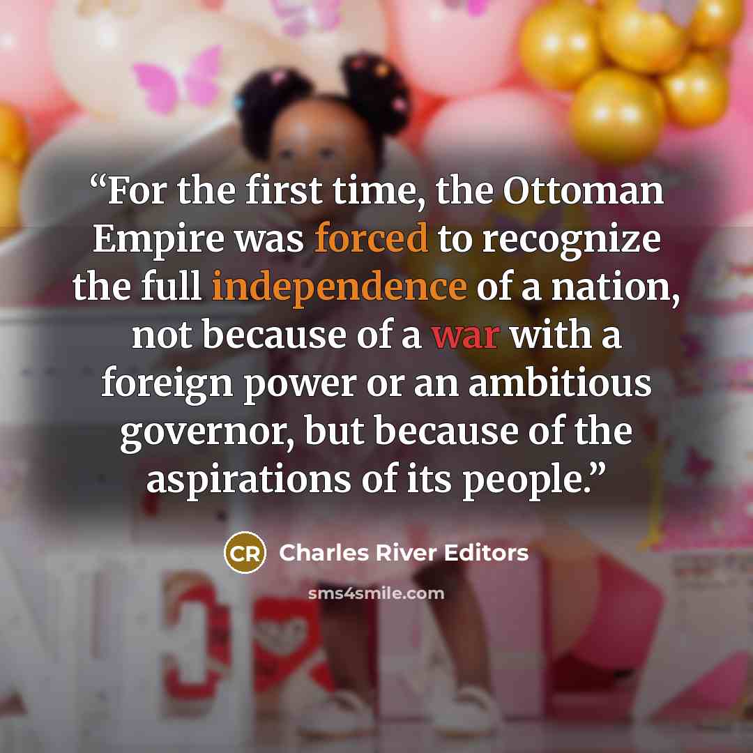 “For the first time, the Ottoman Empire was forced to recognize the full independence of a nation, not because of a war with a foreign power or an ambitious governor, but because of the aspirations of its people.” quote by Charles River Editors