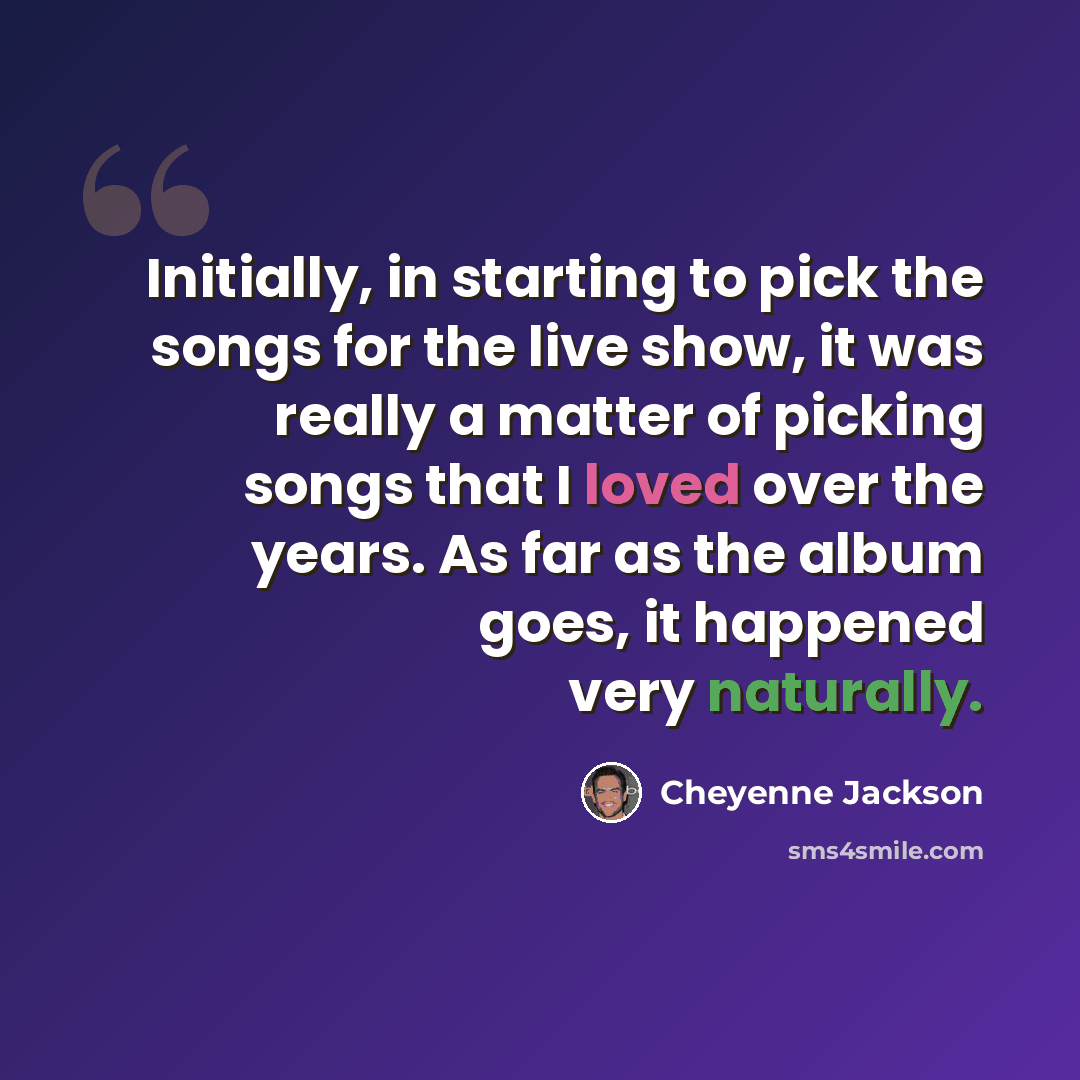 “Initially, in starting to pick the songs for the live show, it was really a matter of picking songs that I loved over the years. As far as the album goes, it happened very naturally.” quote by Cheyenne Jackson