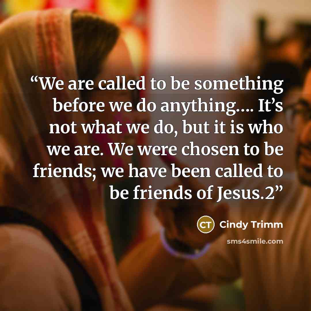 “We are called to be something before we do anything…. It’s not what we do, but it is who we are. We were chosen to be friends; we have been called to be friends of Jesus.2” quote by Cindy Trimm