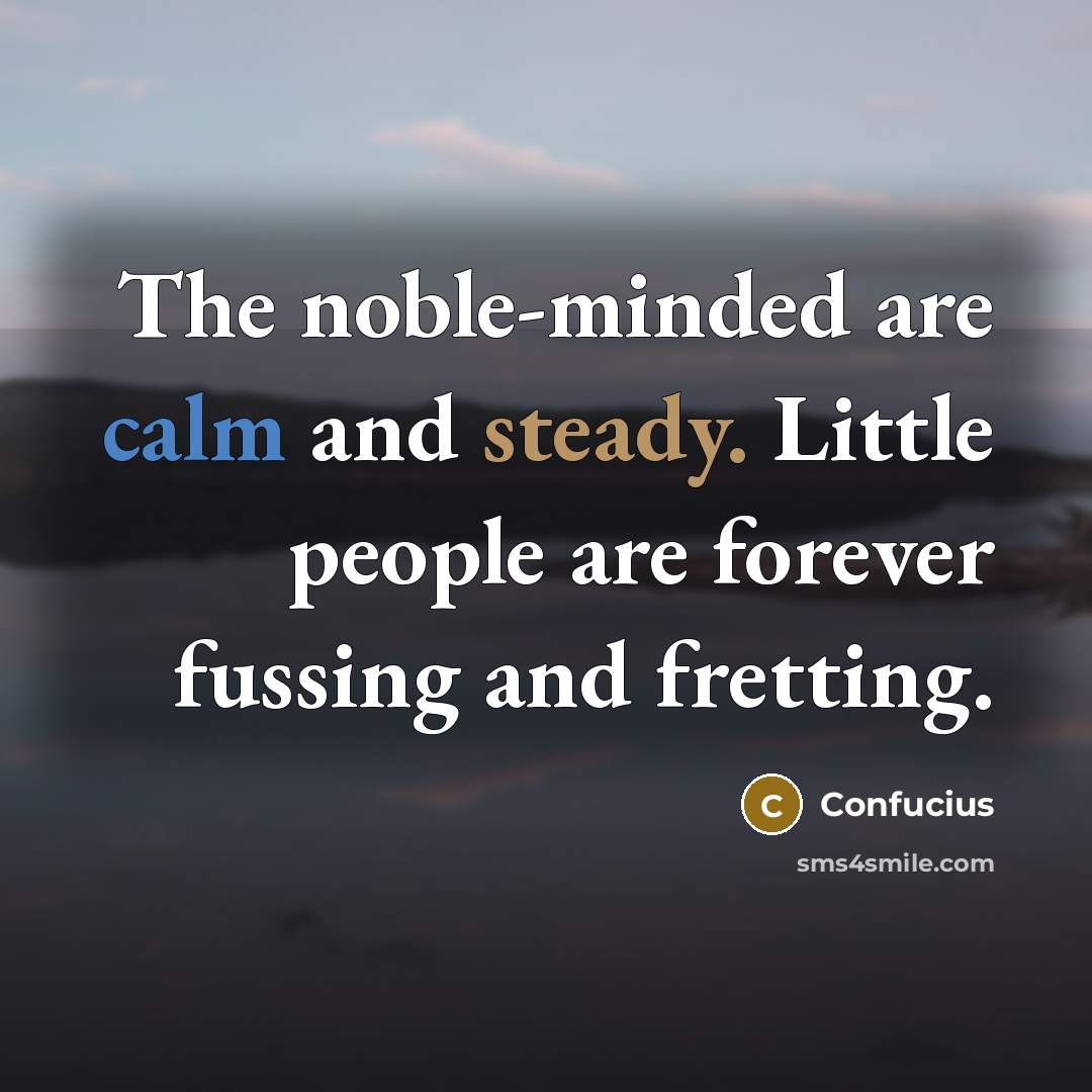 “The noble-minded are calm and steady. Little people are forever fussing and fretting.” quote by Confucius