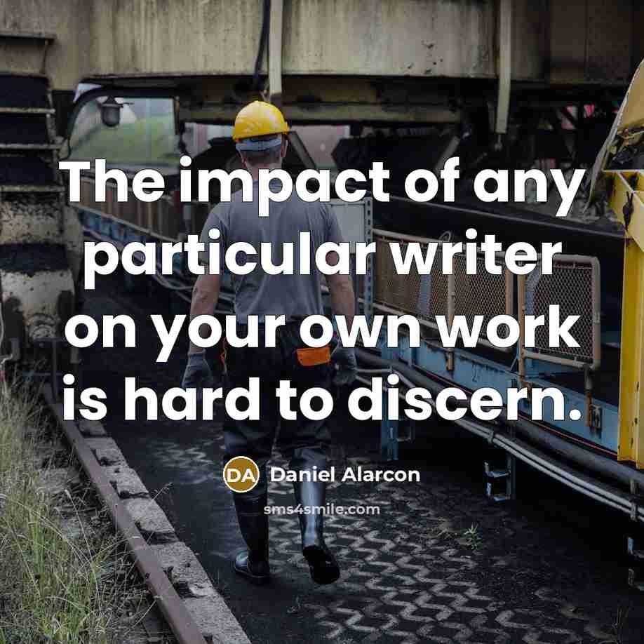 “The impact of any particular writer on your own work is hard to discern.” quote by Daniel Alarcon