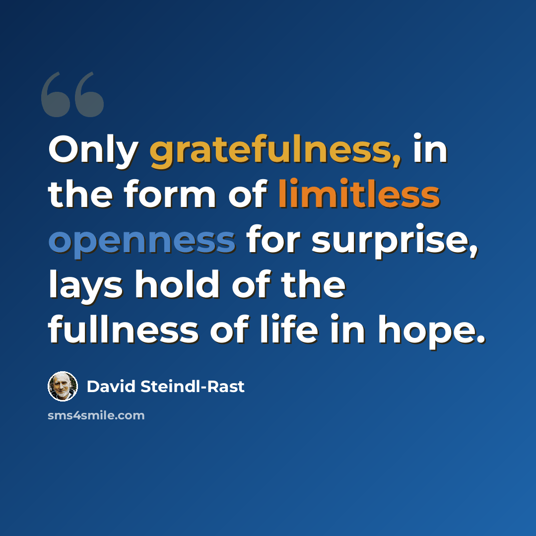 “Only gratefulness, in the form of limitless openness for surprise, lays hold of the fullness of life in hope.” quote by David Steindl-Rast