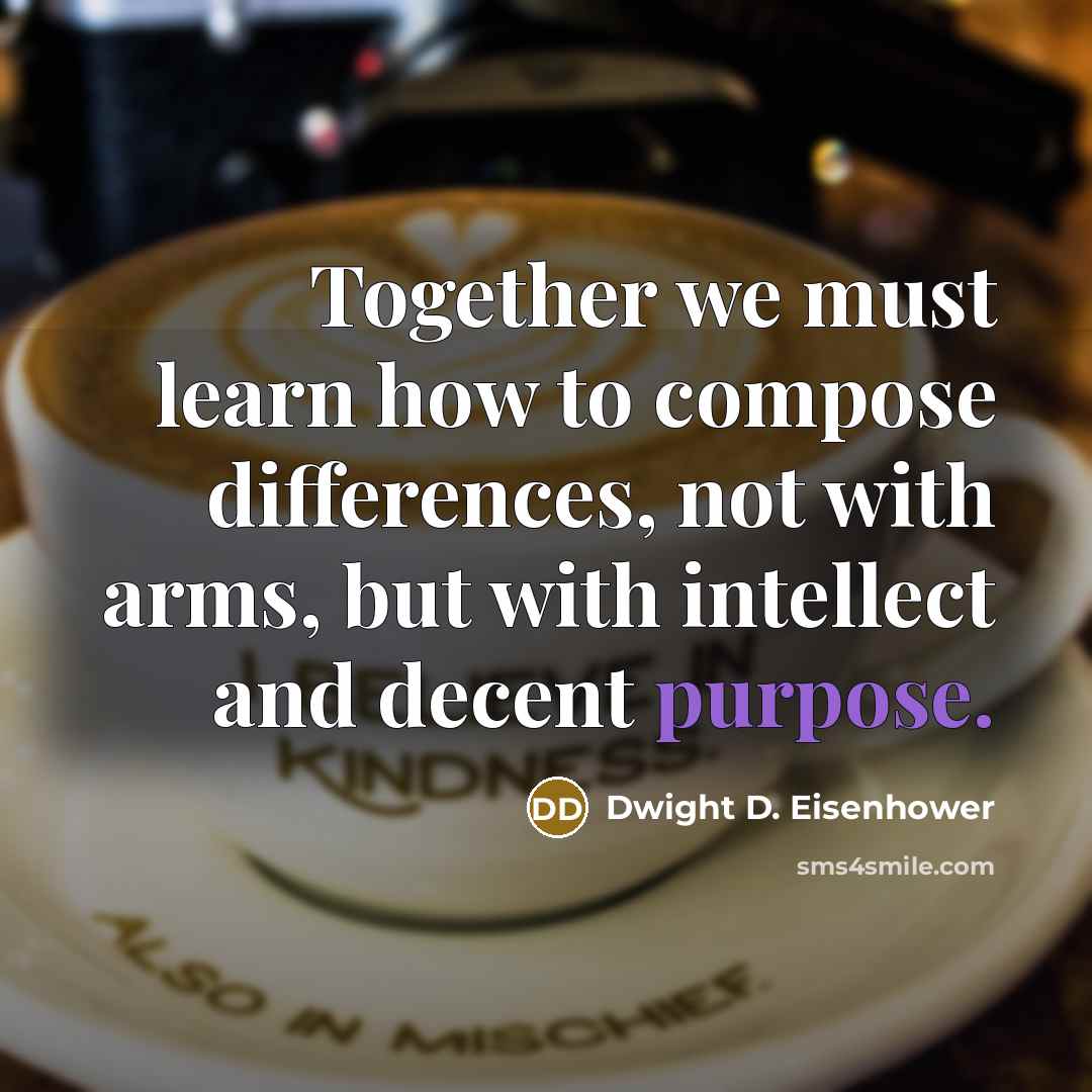 “Together we must learn how to compose differences, not with arms, but with intellect and decent purpose.” quote by Dwight D. Eisenhower