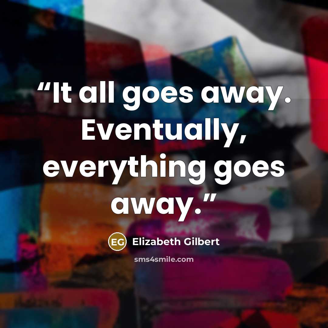 “It all goes away. Eventually, everything goes away.” quote by Elizabeth Gilbert