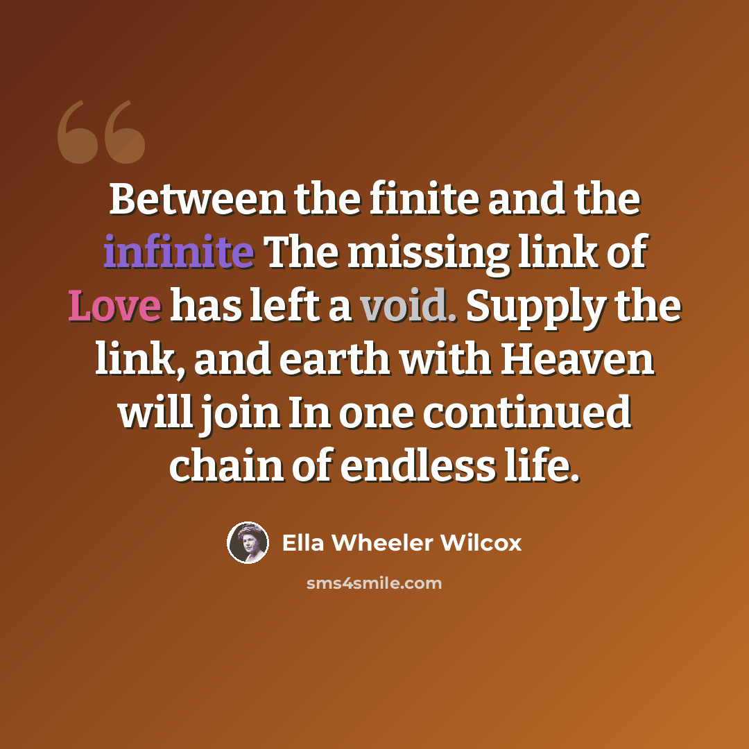 “Between the finite and the infinite The missing link of Love has left a void. Supply the link, and earth with Heaven will join In one continued chain of endless life.” quote by Ella Wheeler Wilcox