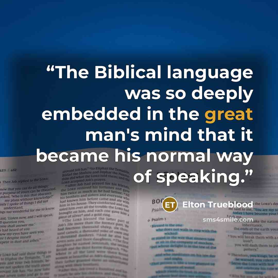 “The Biblical language was so deeply embedded in the great man's mind that it became his normal way of speaking.” quote by Elton Trueblood