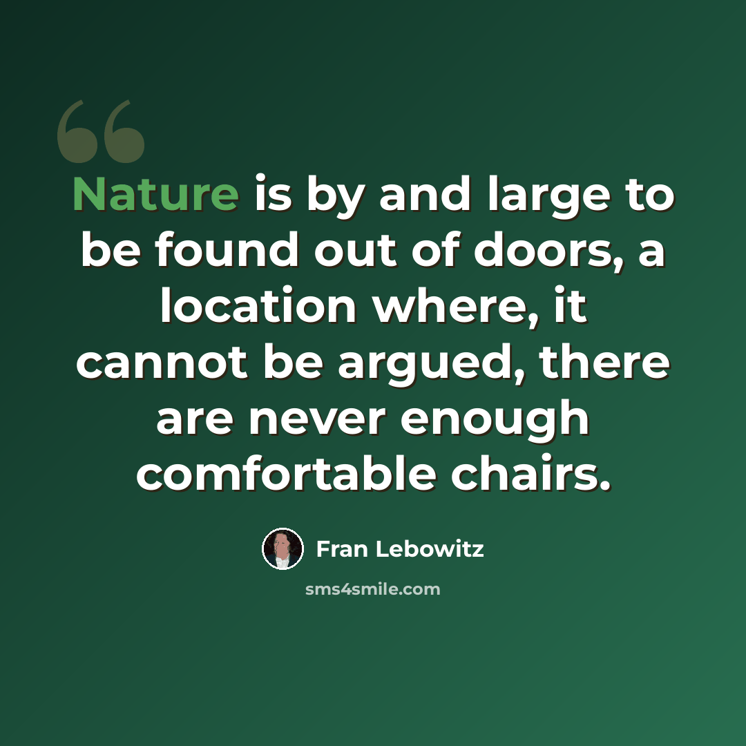 “Nature is by and large to be found out of doors, a location where, it cannot be argued, there are never enough comfortable chairs.” quote by Fran Lebowitz