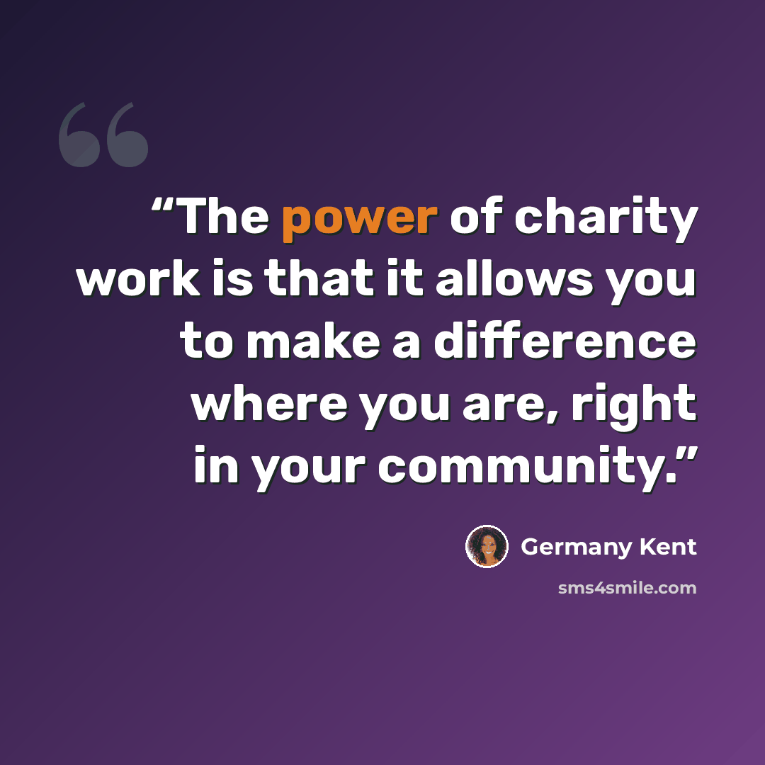 “The power of charity work is that it allows you to make a difference where you are, right in your community.” quote by Germany Kent