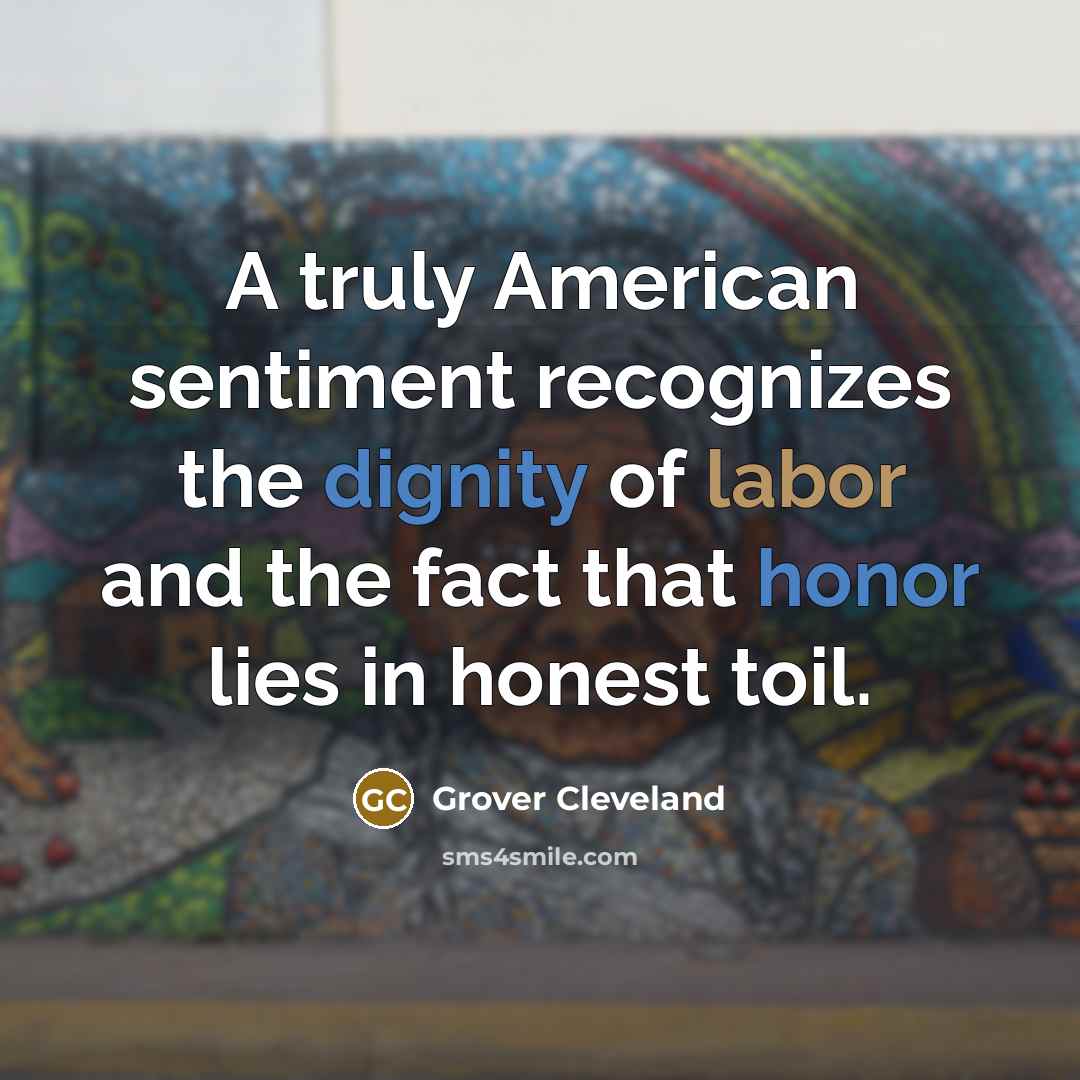 “A truly American sentiment recognizes the dignity of labor and the fact that honor lies in honest toil.” quote by Grover Cleveland