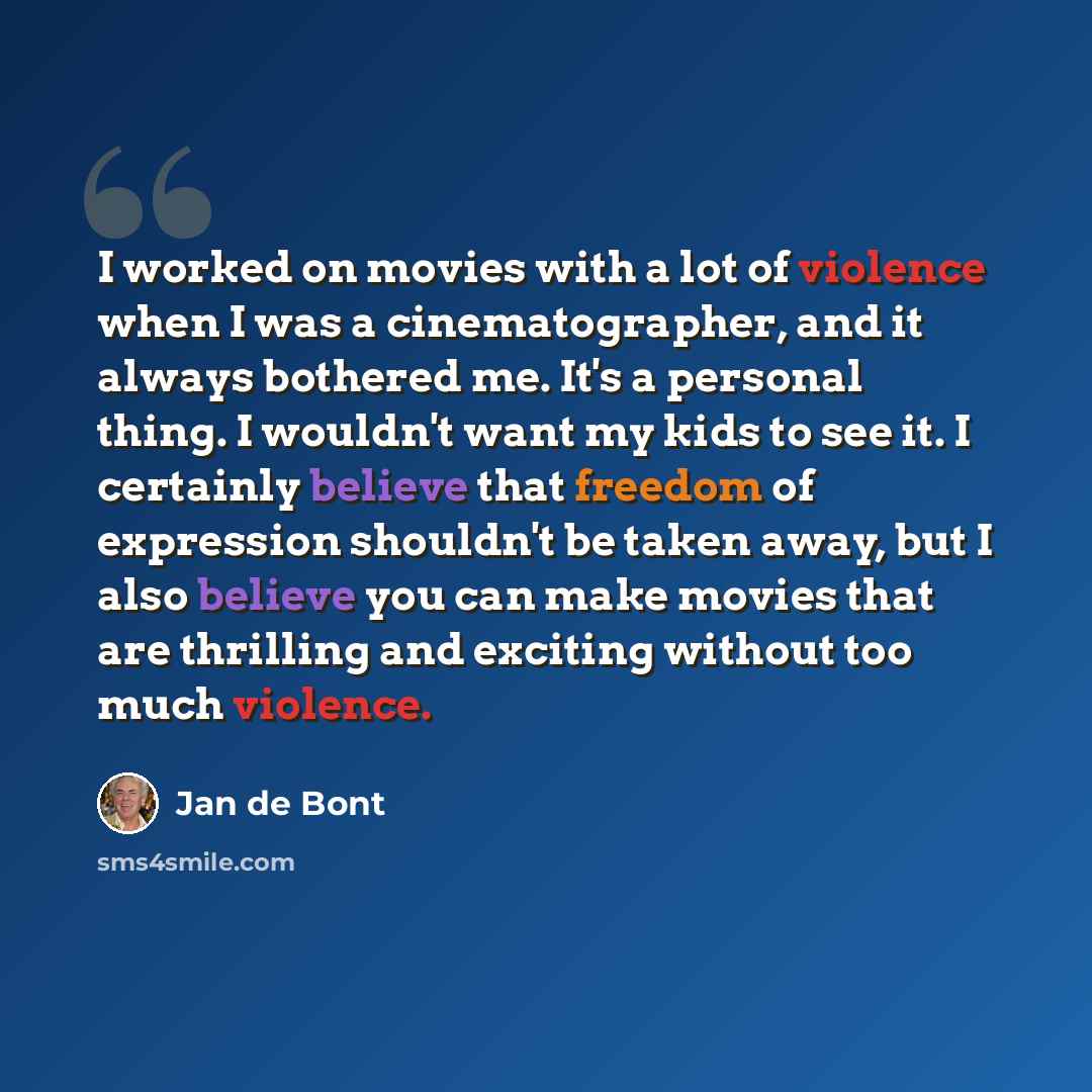 “I worked on movies with a lot of violence when I was a cinematographer, and it always bothered me. It's a personal thing. I wouldn't want my kids to see it. I certainly believe that freedom of expression shouldn't be taken away, but I also believe you can make movies that are thrilling and…” quote by Jan de Bont
