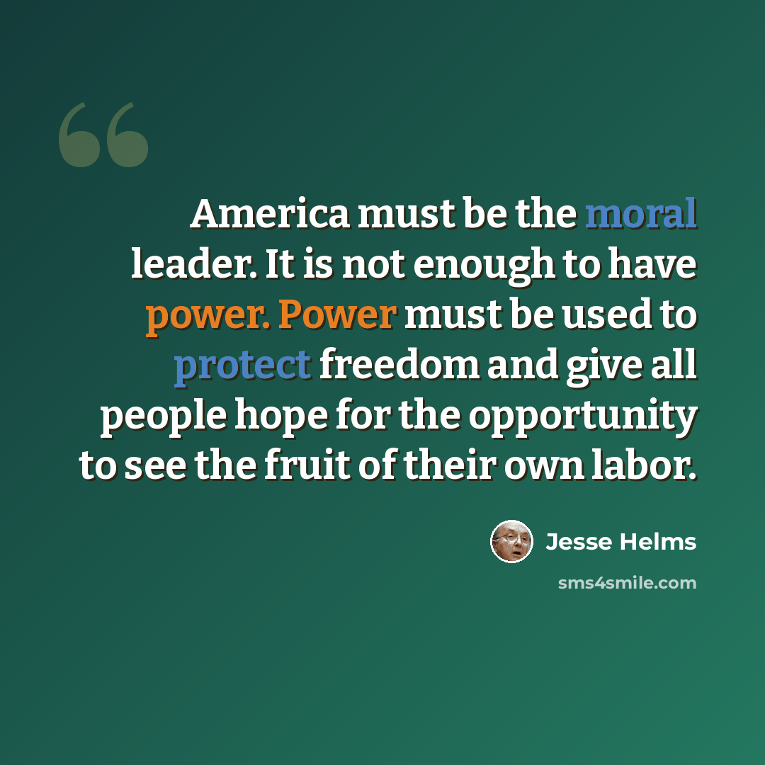 “America must be the moral leader. It is not enough to have power. Power must be used to protect freedom and give all people hope for the opportunity to see the fruit of their own labor.” quote by Jesse Helms