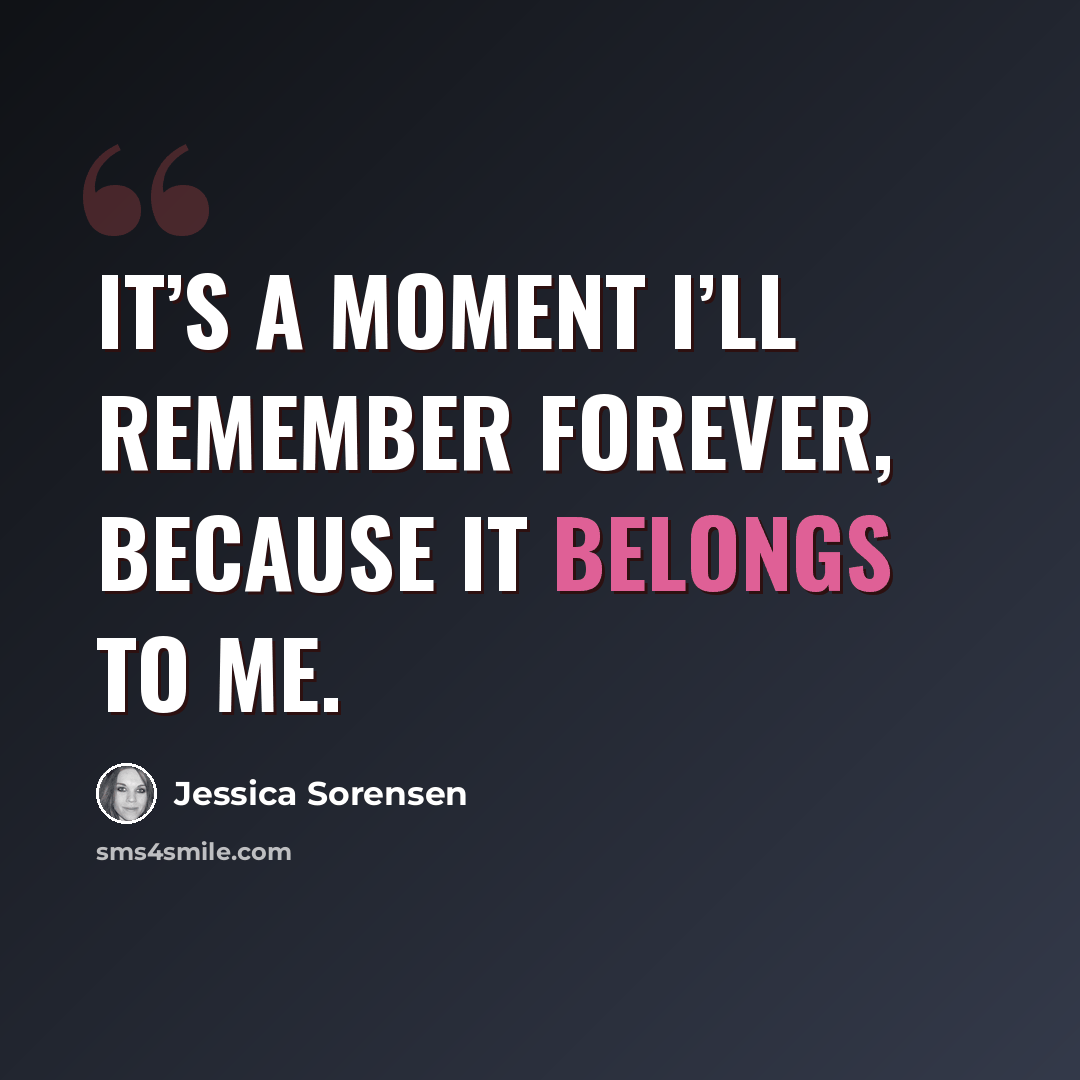 “It’s a moment I’ll remember forever, because it belongs to me.” quote by Jessica Sorensen