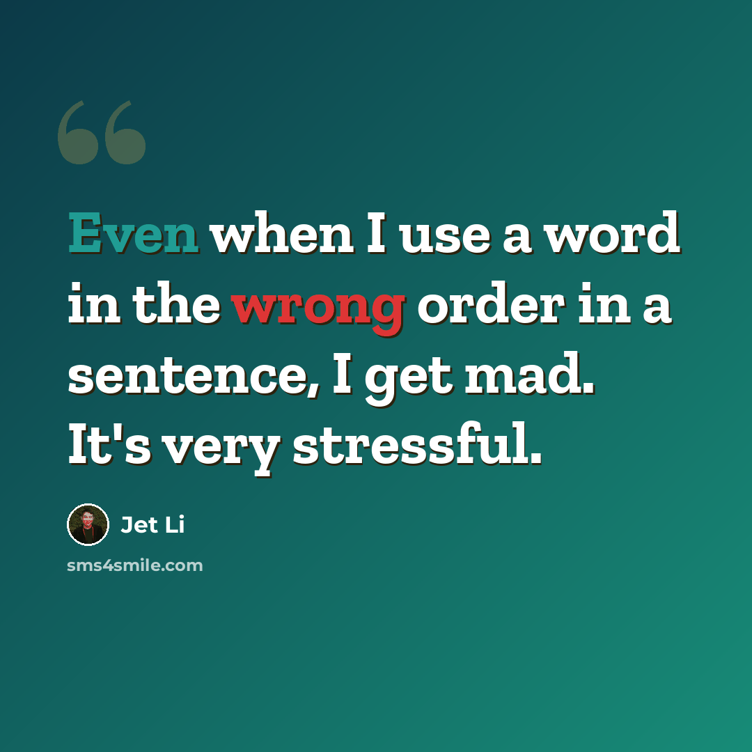 “Even when I use a word in the wrong order in a sentence, I get mad. It's very stressful.” quote by Jet Li