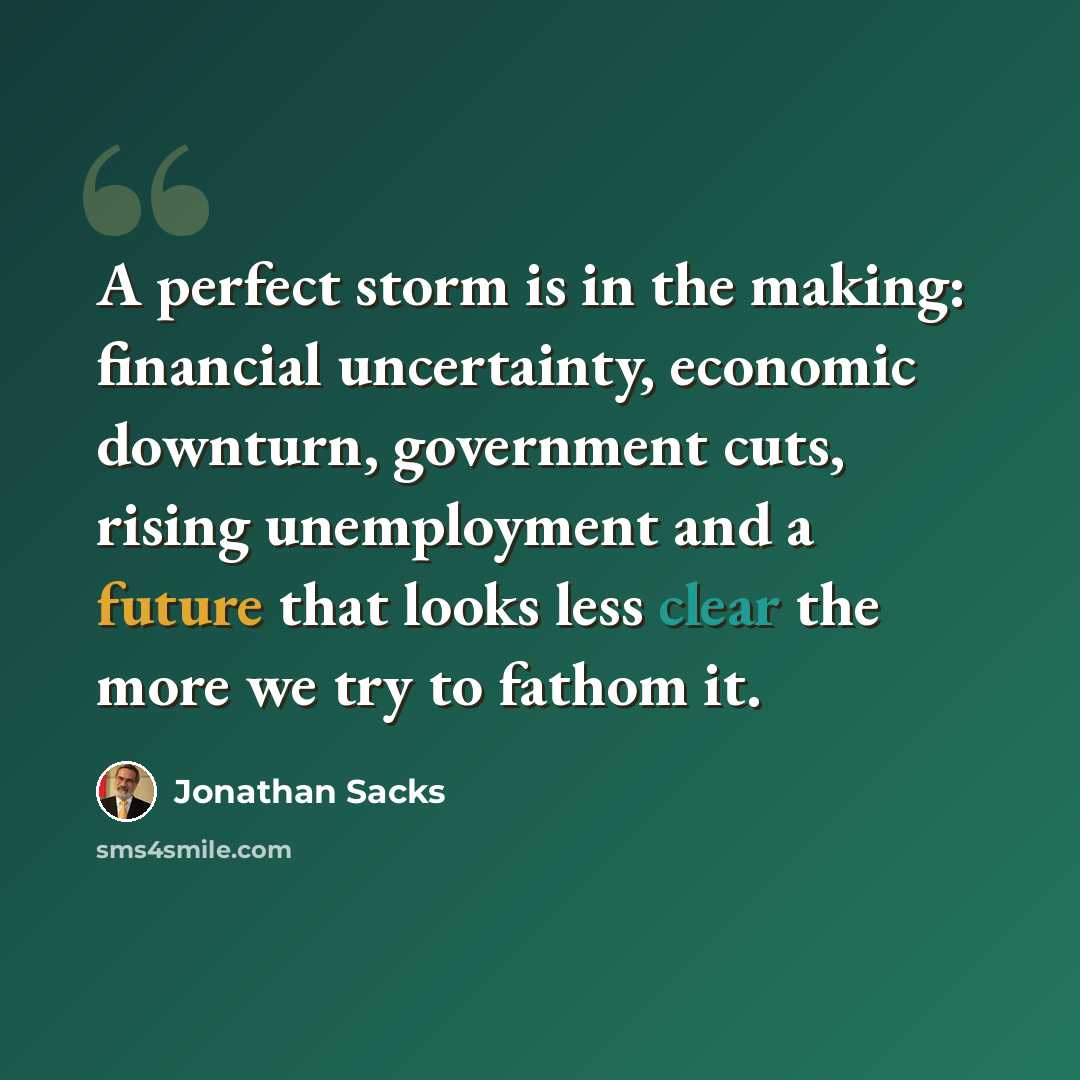 “A perfect storm is in the making: financial uncertainty, economic downturn, government cuts, rising unemployment and a future that looks less clear the more we try to fathom it.” quote by Jonathan Sacks