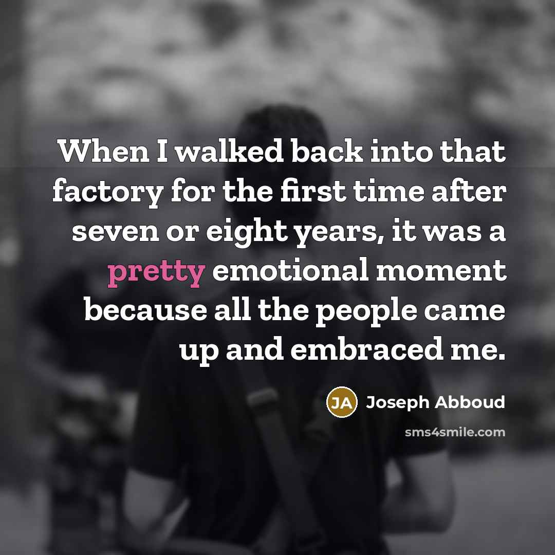 “When I walked back into that factory for the first time after seven or eight years, it was a pretty emotional moment because all the people came up and embraced me.” quote by Joseph Abboud