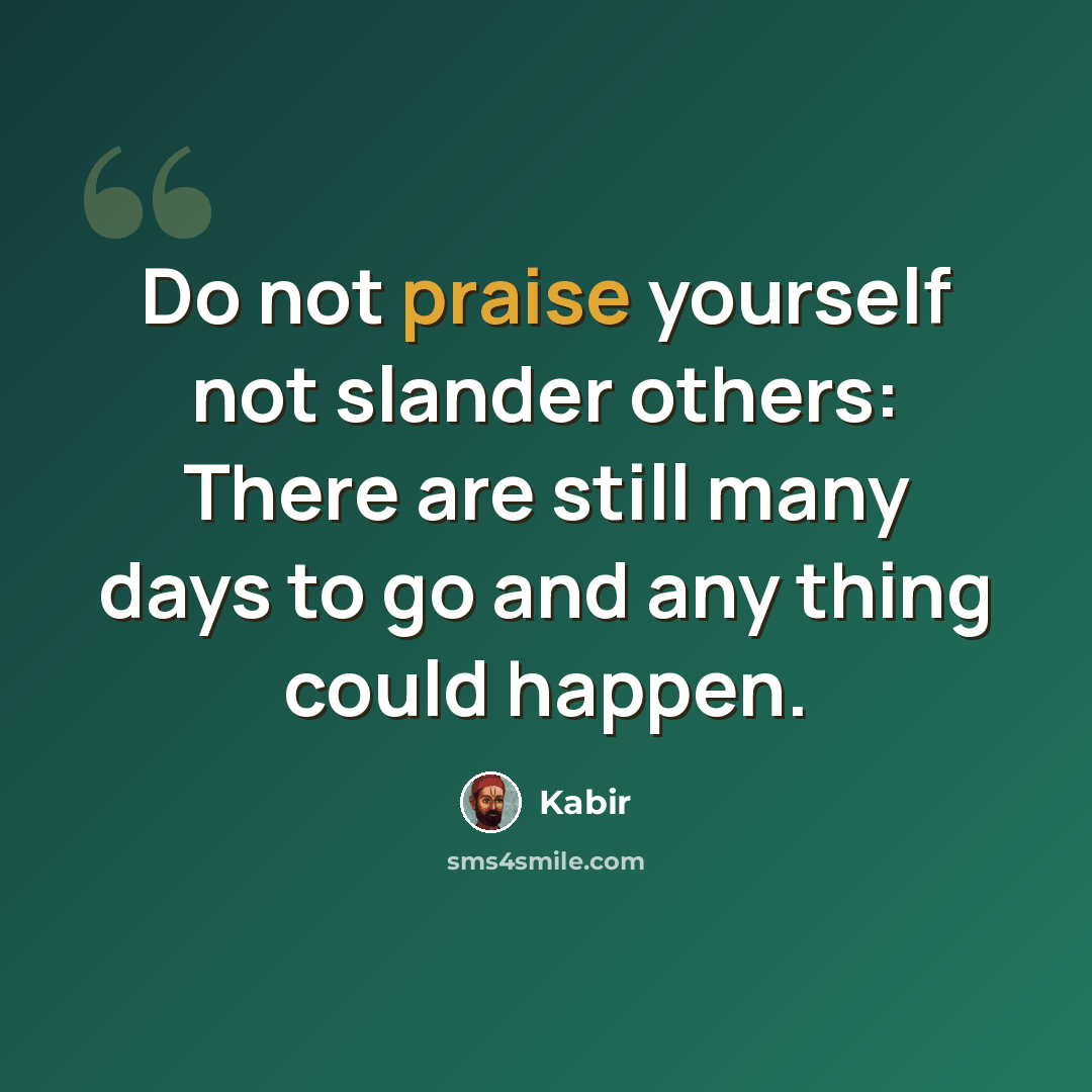 “Do not praise yourself not slander others: There are still many days to go and any thing could happen.” quote by Kabir