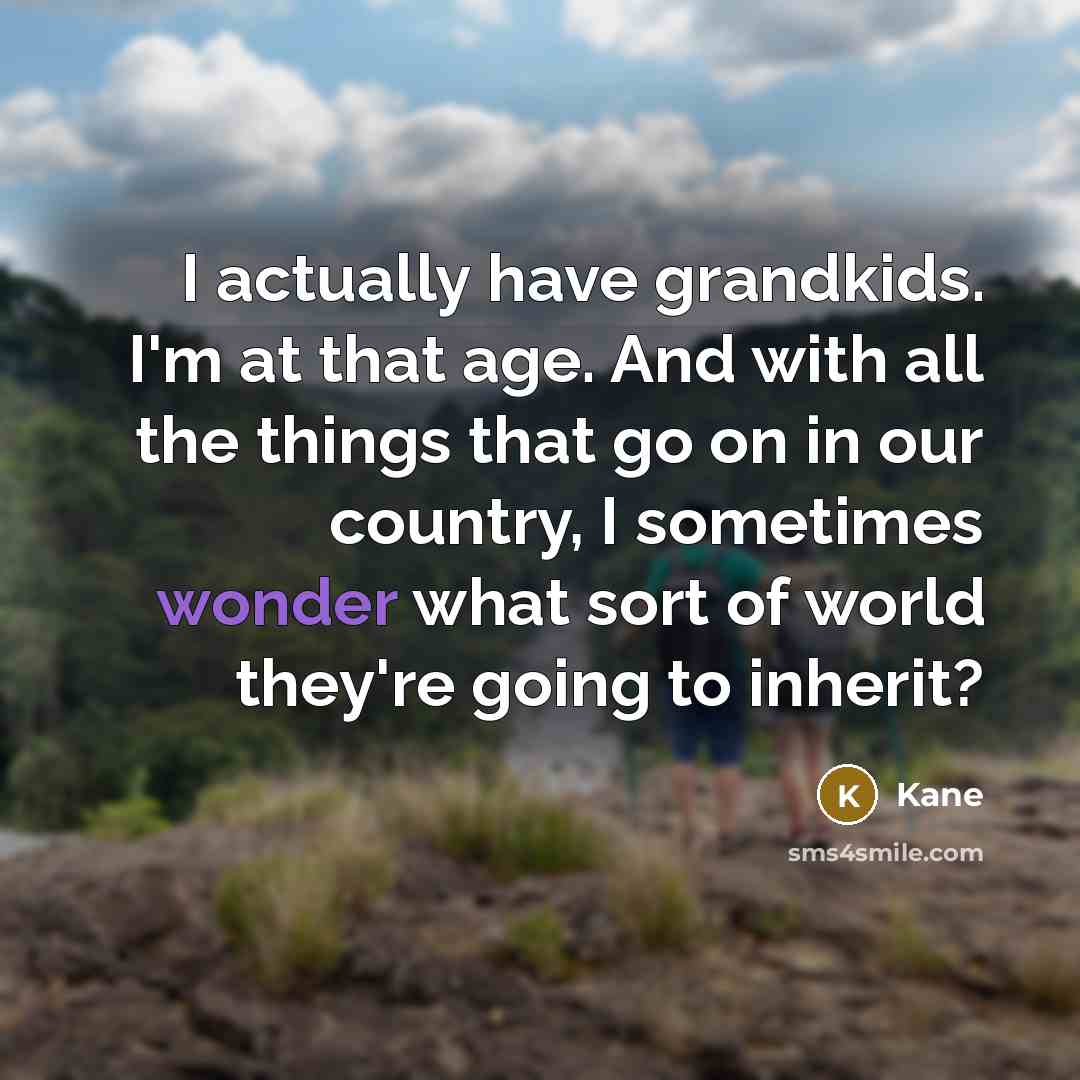 “I actually have grandkids. I'm at that age. And with all the things that go on in our country, I sometimes wonder what sort of world they're going to inherit?” quote by Kane