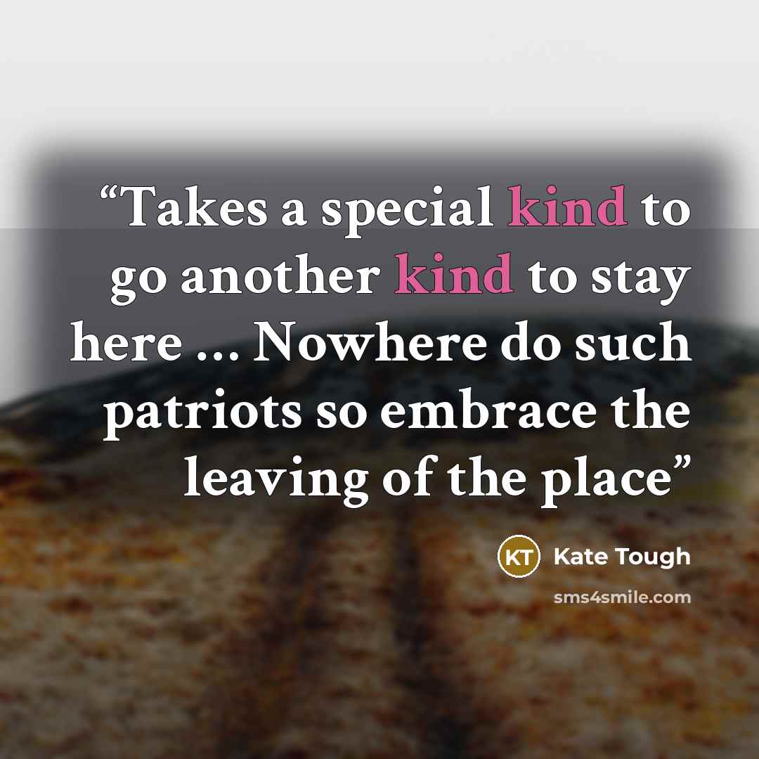 “Takes a special kind to go another kind to stay here … Nowhere do such patriots so embrace the leaving of the place” quote by Kate Tough