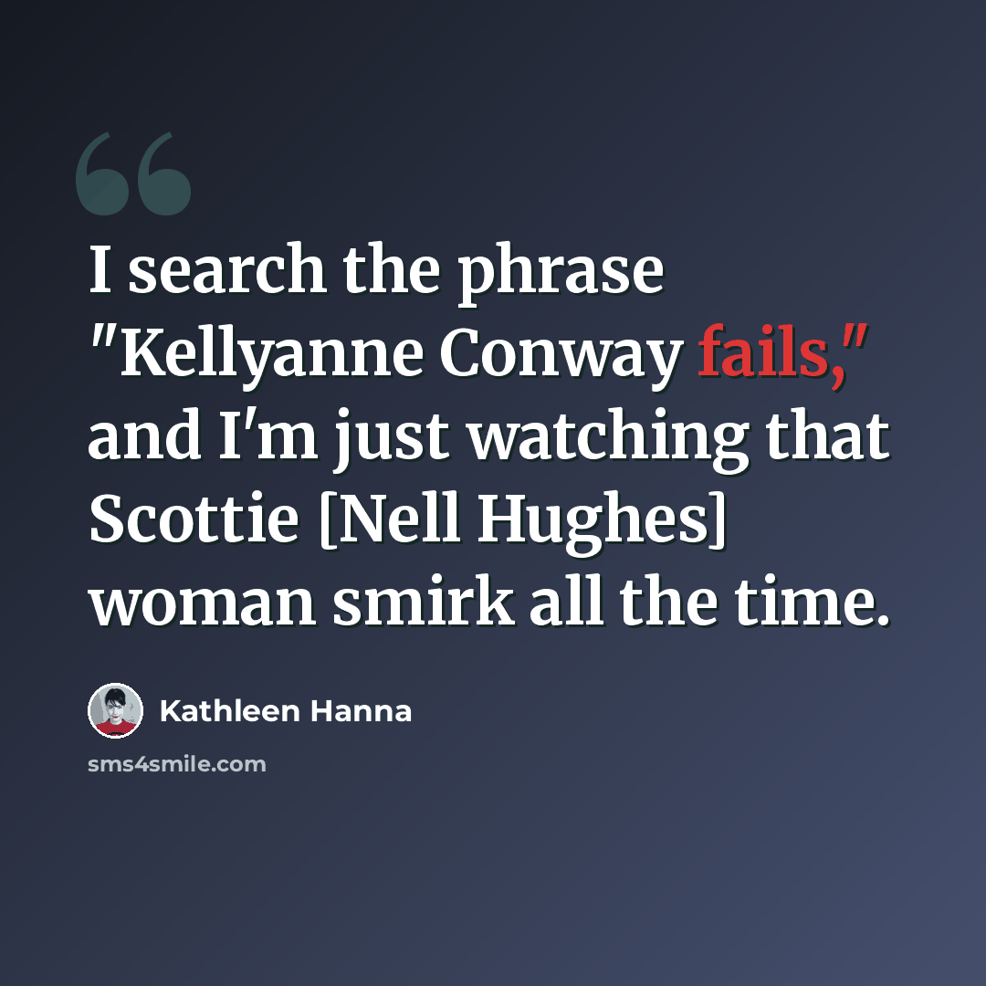 “I search the phrase "Kellyanne Conway fails," and I'm just watching that Scottie [Nell Hughes] woman smirk all the time.” quote by Kathleen Hanna