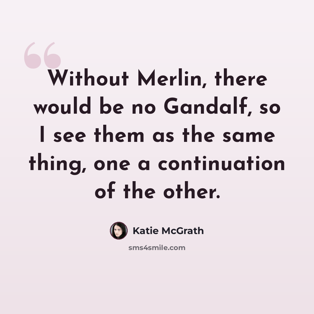 “Without Merlin, there would be no Gandalf, so I see them as the same thing, one a continuation of the other.” quote by Katie McGrath
