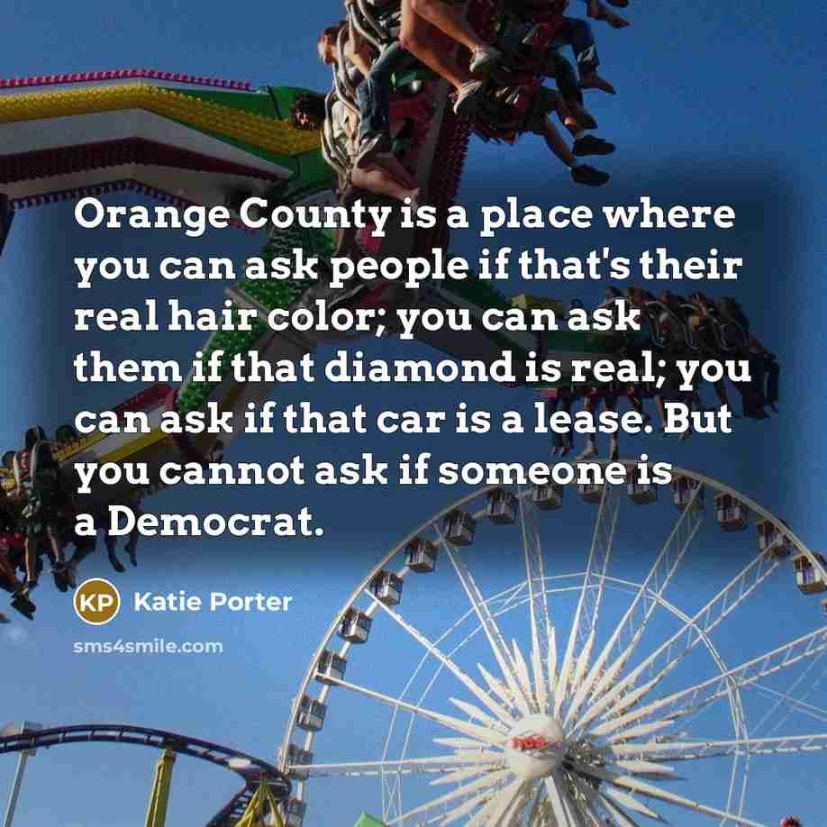 “Orange County is a place where you can ask people if that's their real hair color; you can ask them if that diamond is real; you can ask if that car is a lease. But you cannot ask if someone is a Democrat.” quote by Katie Porter