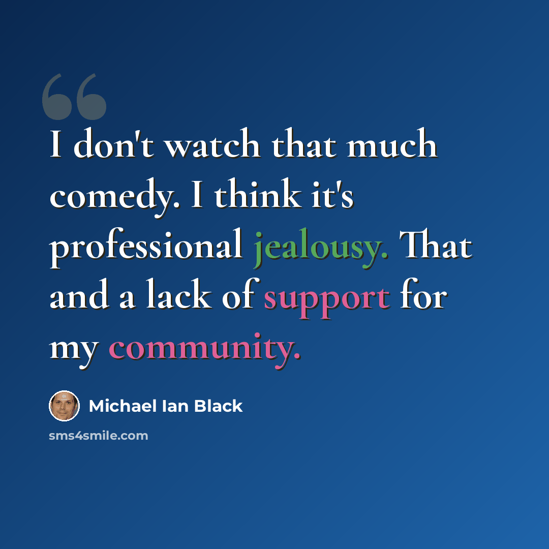 “I don't watch that much comedy. I think it's professional jealousy. That and a lack of support for my community.” quote by Michael Ian Black