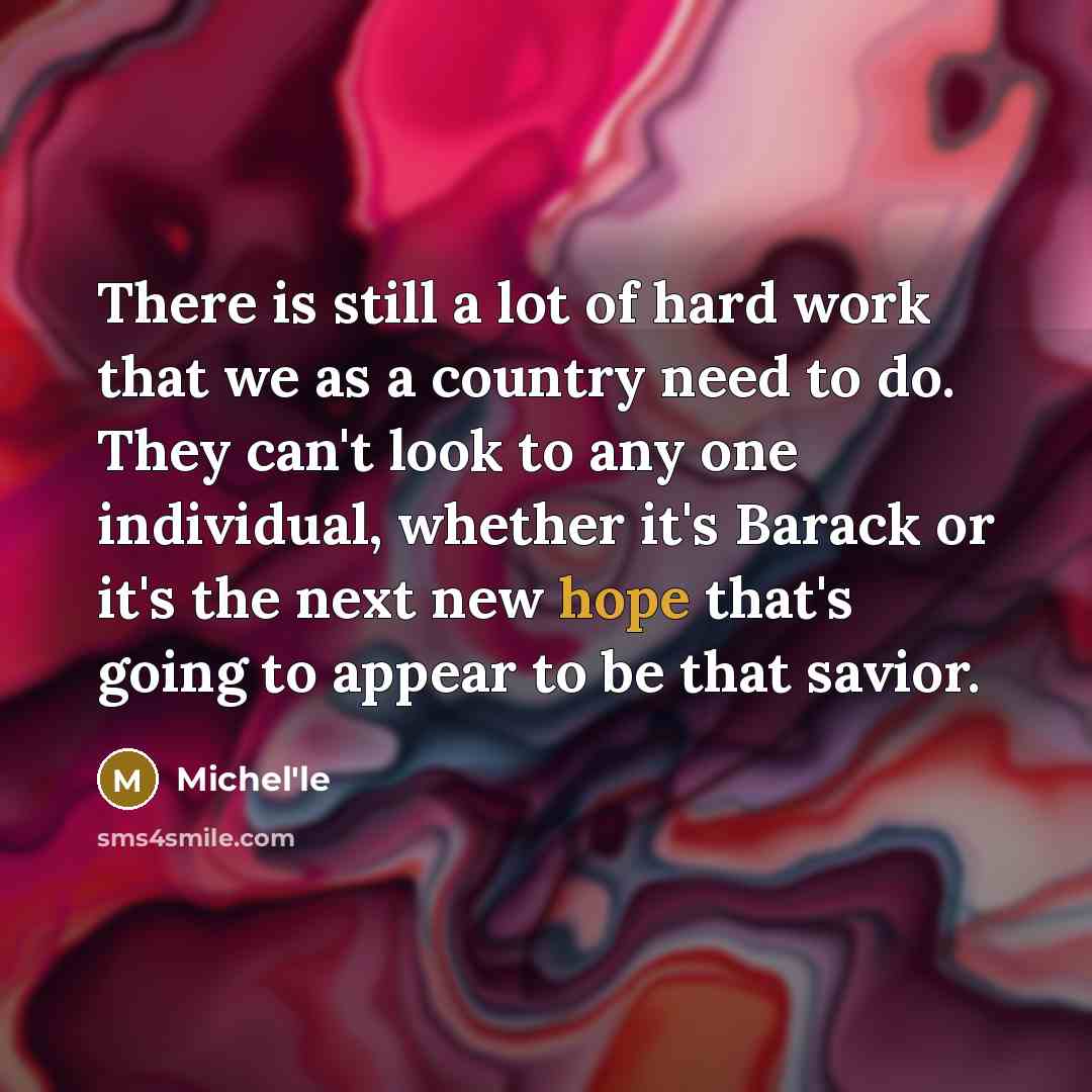 “There is still a lot of hard work that we as a country need to do. They can't look to any one individual, whether it's Barack or it's the next new hope that's going to appear to be that savior.” quote by Michel'le