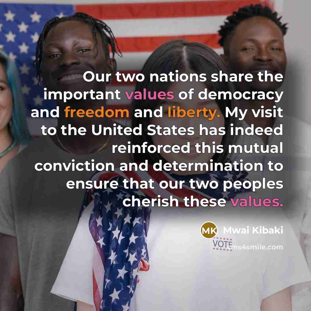 “Our two nations share the important values of democracy and freedom and liberty. My visit to the United States has indeed reinforced this mutual conviction and determination to ensure that our two peoples cherish these values.” quote by Mwai Kibaki