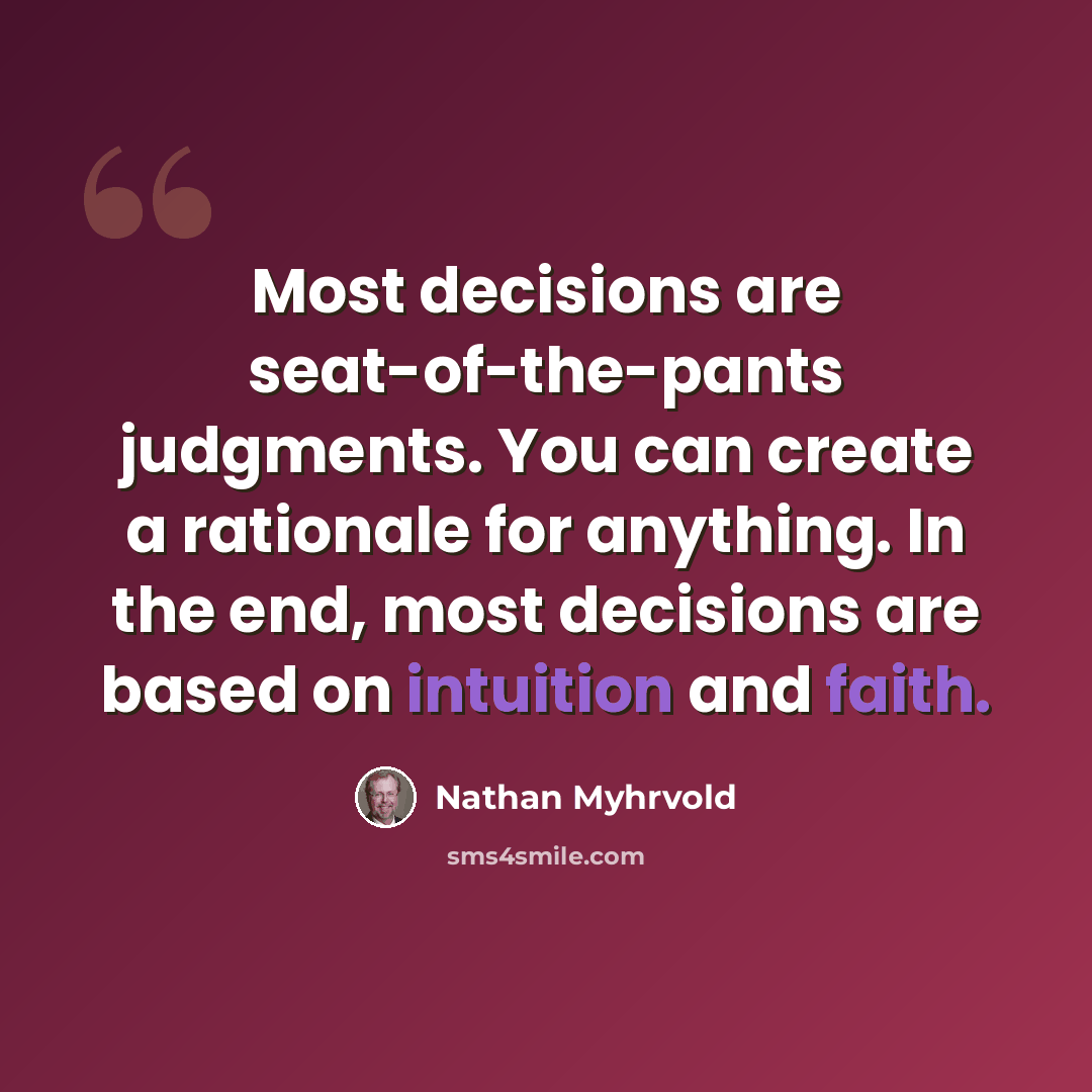 “Most decisions are seat-of-the-pants judgments. You can create a rationale for anything. In the end, most decisions are based on intuition and faith.” quote by Nathan Myhrvold