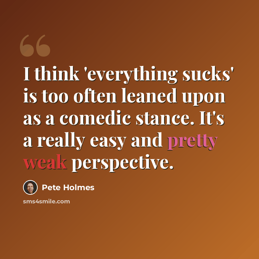 “I think 'everything sucks' is too often leaned upon as a comedic stance. It's a really easy and pretty weak perspective.” quote by Pete Holmes