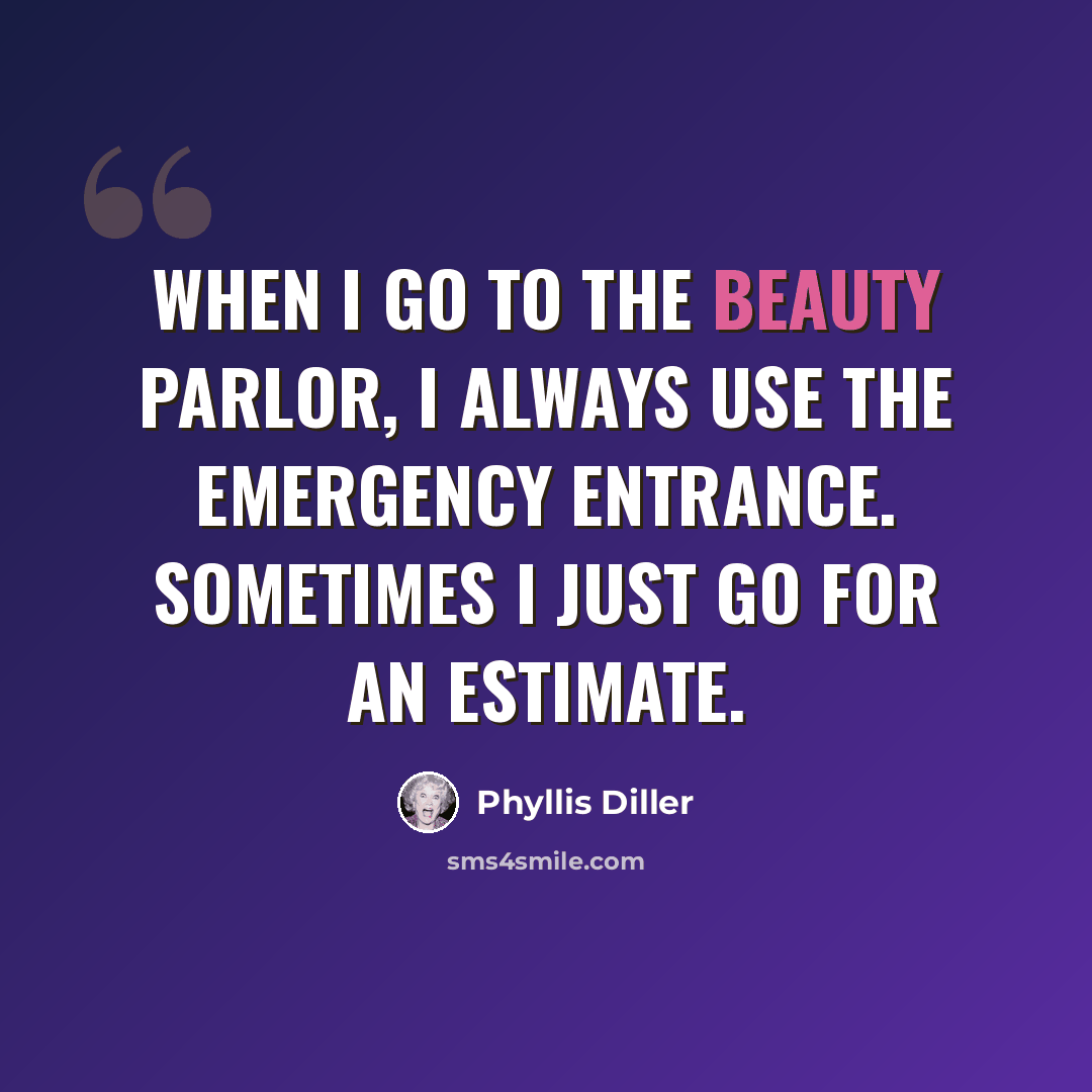 “When I go to the beauty parlor, I always use the emergency entrance. Sometimes I just go for an estimate.” quote by Phyllis Diller