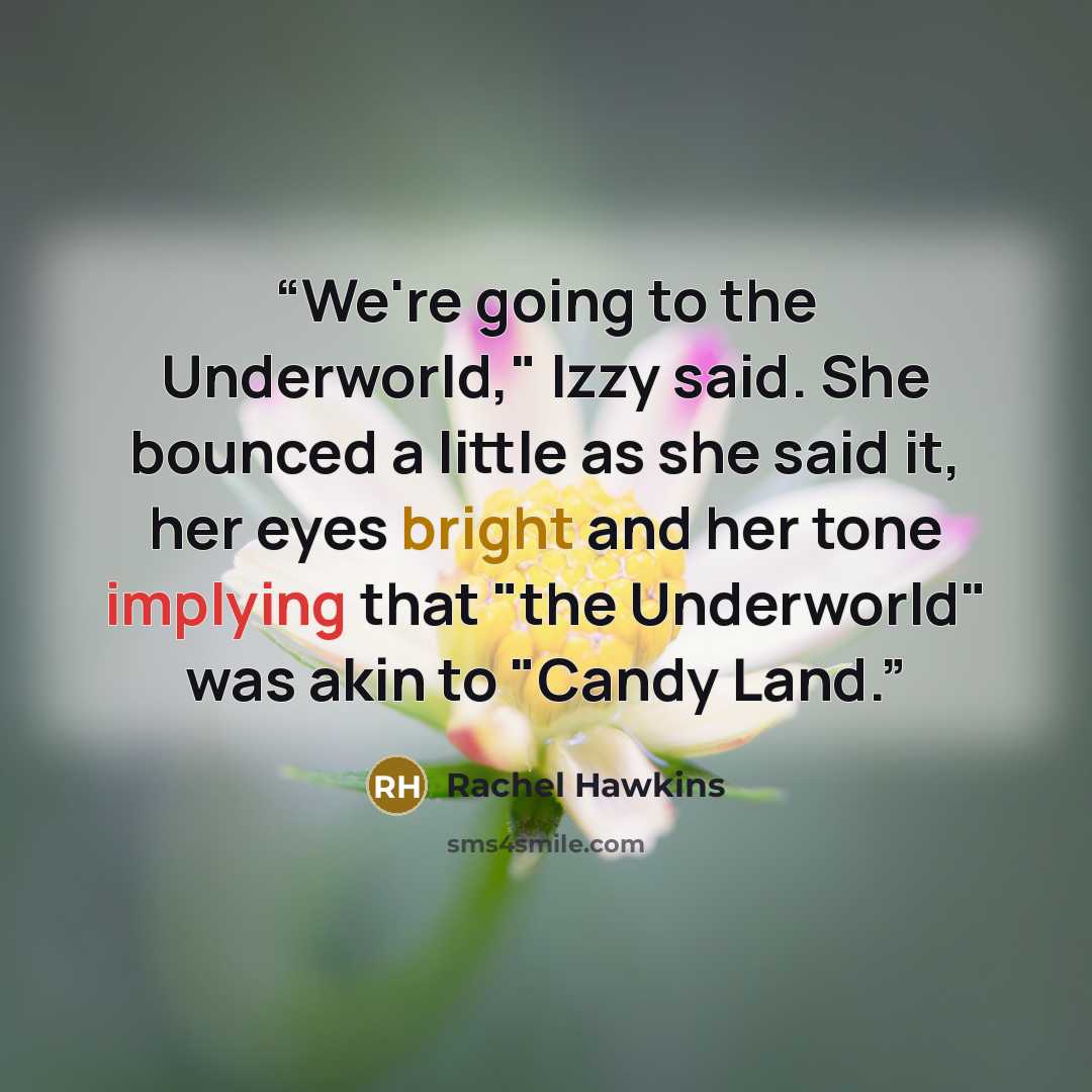 “We're going to the Underworld," Izzy said. She bounced a little as she said it, her eyes bright and her tone implying that "the Underworld" was akin to "Candy Land.” quote by Rachel Hawkins