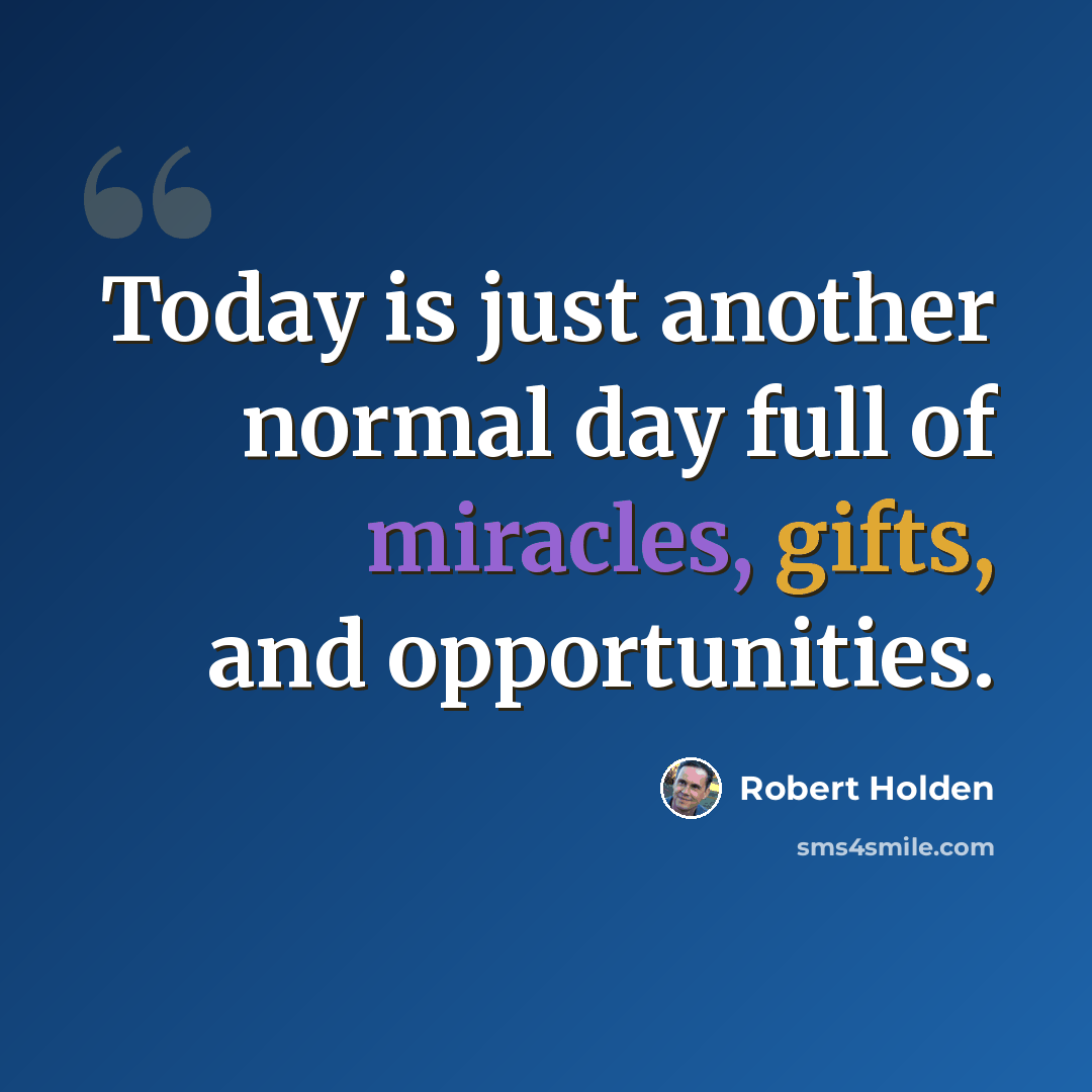 “Today is just another normal day full of miracles, gifts, and opportunities.” quote by Robert Holden