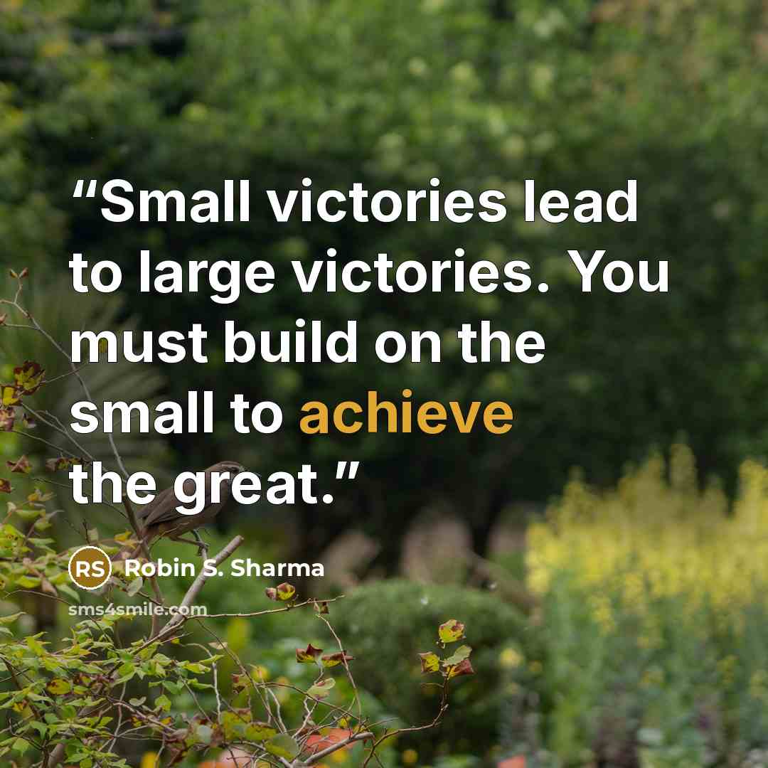 “Small victories lead to large victories. You must build on the small to achieve the great.” quote by Robin S. Sharma