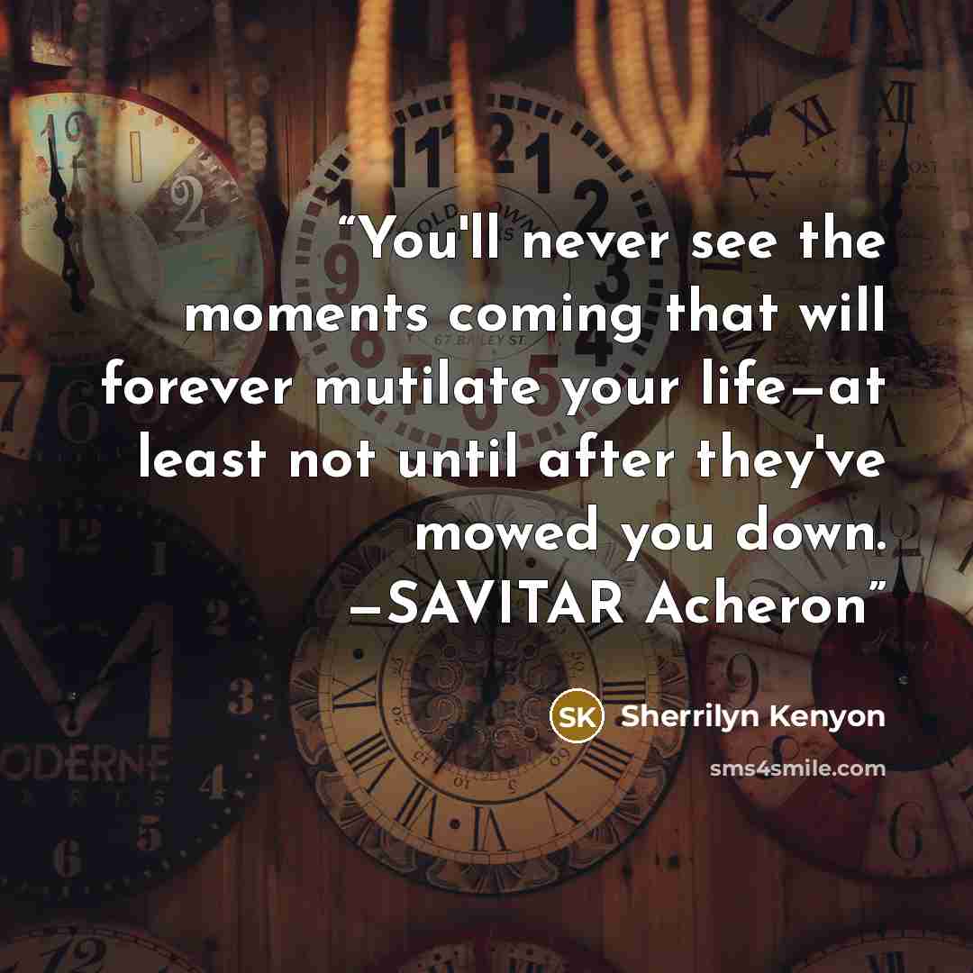 “You'll never see the moments coming that will forever mutilate your life—at least not until after they've mowed you down. —SAVITAR Acheron” quote by Sherrilyn Kenyon