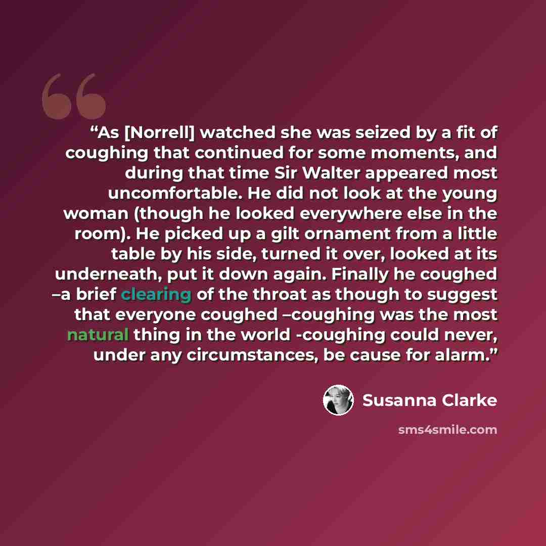 “As [Norrell] watched she was seized by a fit of coughing that continued for some moments, and during that time Sir Walter appeared most uncomfortable. He did not look at the young woman (though he looked everywhere else in the room). He picked up a gilt ornament from a little table by his side…” quote by Susanna Clarke