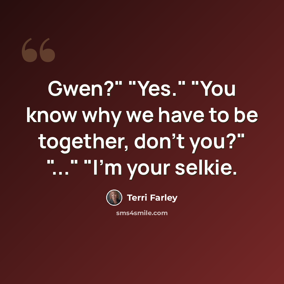 “Gwen?" "Yes." "You know why we have to be together, don't you?" "..." "I'm your selkie.” quote by Terri Farley