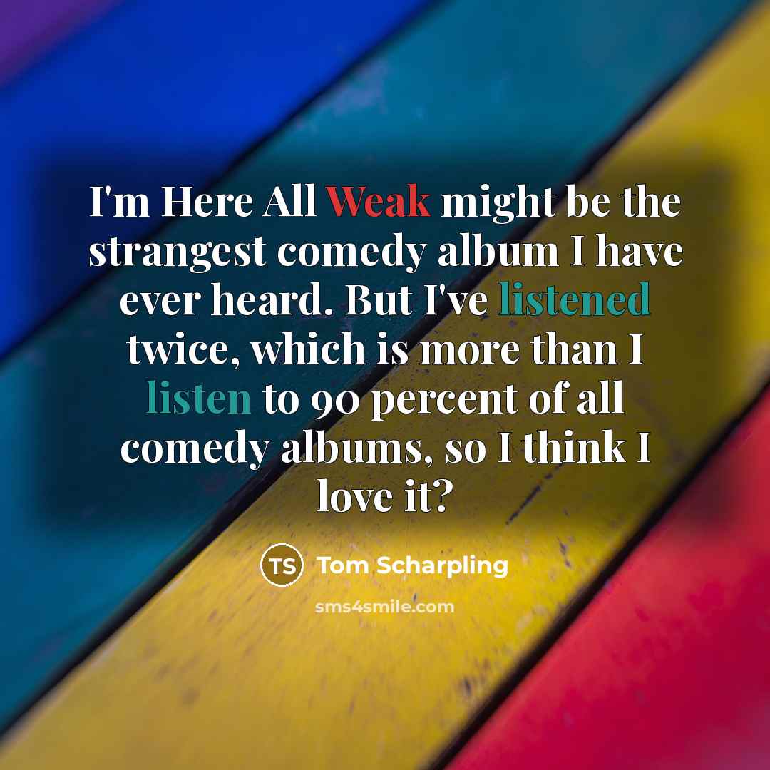 “I'm Here All Weak might be the strangest comedy album I have ever heard. But I've listened twice, which is more than I listen to 90 percent of all comedy albums, so I think I love it?” quote by Tom Scharpling