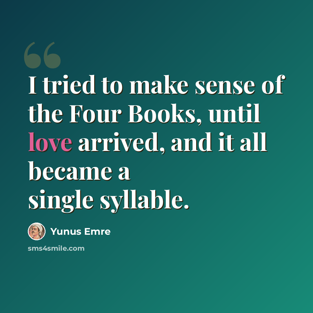 “I tried to make sense of the Four Books, until love arrived, and it all became a single syllable.” quote by Yunus Emre