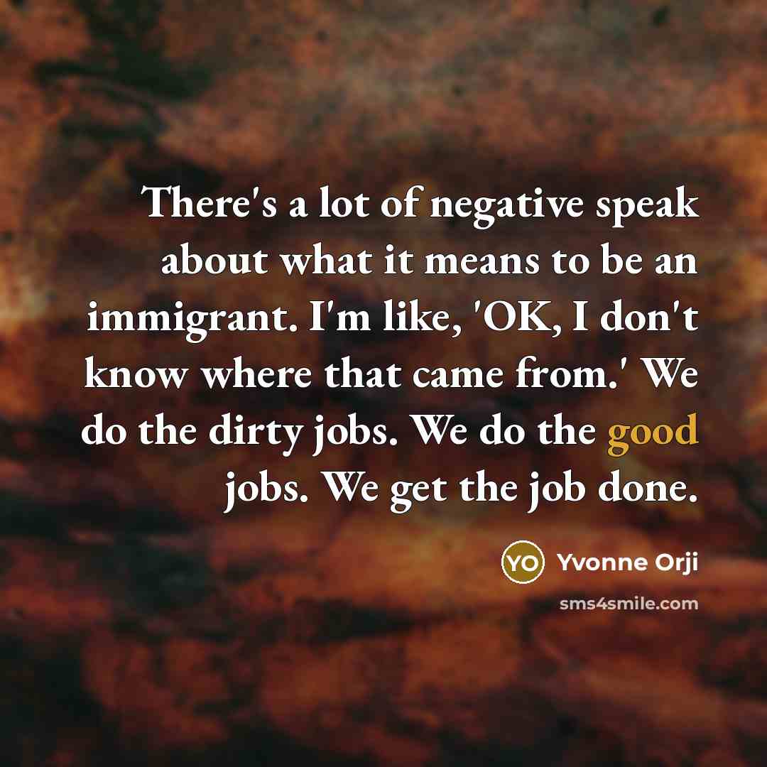 “There's a lot of negative speak about what it means to be an immigrant. I'm like, 'OK, I don't know where that came from.' We do the dirty jobs. We do the good jobs. We get the job done.” quote by Yvonne Orji
