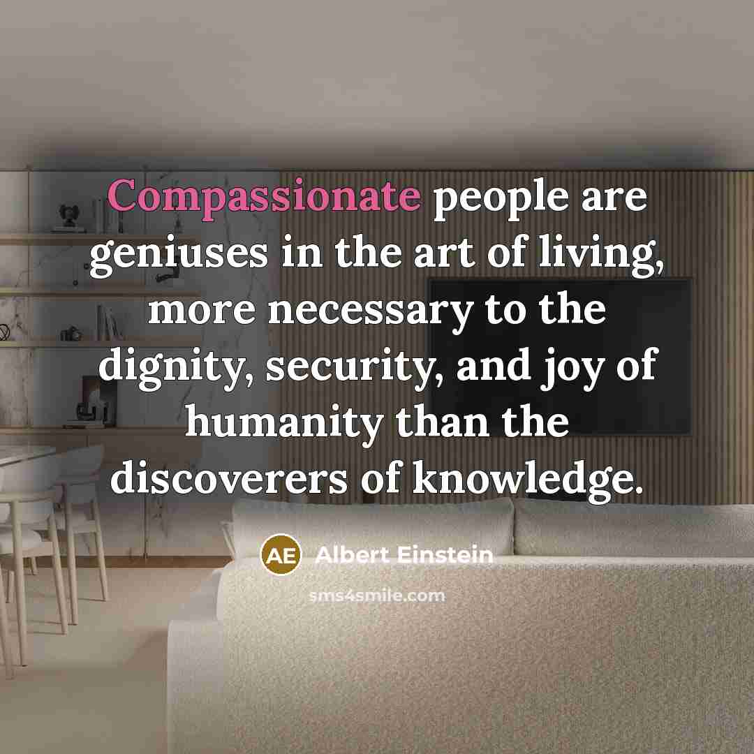 “Compassionate people are geniuses in the art of living, more necessary to the dignity, security, and joy of humanity than the discoverers of knowledge.” quote by Albert Einstein