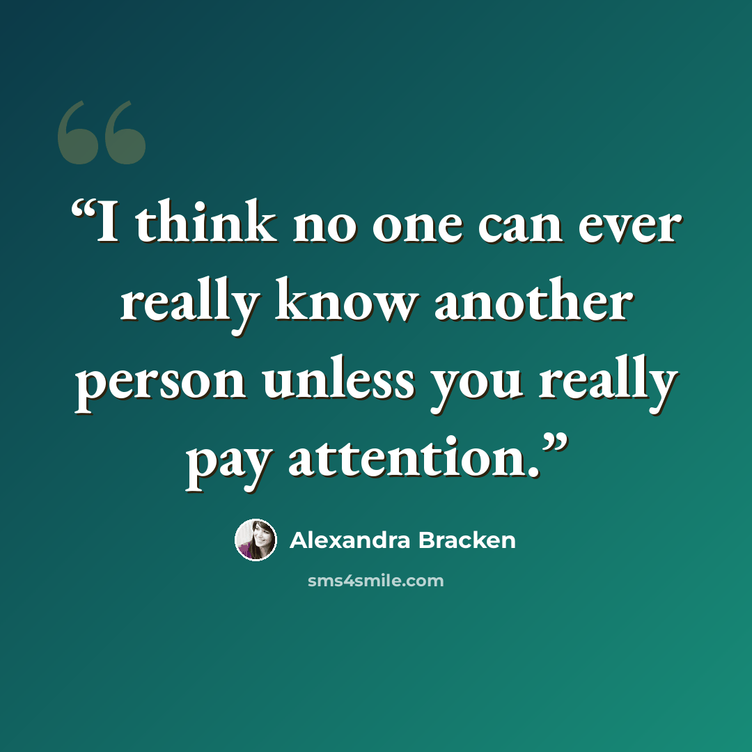 “I think no one can ever really know another person unless you really pay attention.” quote by Alexandra Bracken